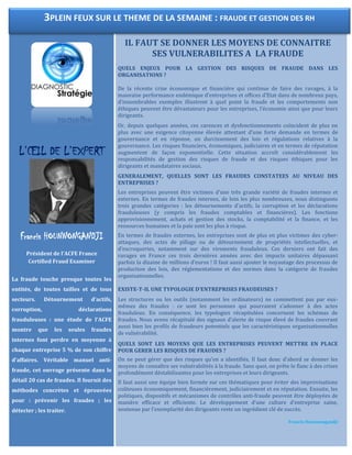 L’ŒIL DE L’EXPERT
Francis HOUNNONGANDJI
Président de l’ACFE France
Certified Fraud Examiner
La fraude touche presque toutes les
entités, de toutes tailles et de tous
secteurs. Détournement d'actifs,
corruption, déclarations
frauduleuses : une étude de l'ACFE
montre que les seules fraudes
internes font perdre en moyenne à
chaque entreprise 5 % de son chiffre
d'affaires. Véritable manuel anti-
fraude, cet ouvrage présente dans le
détail 20 cas de fraudes. Il fournit des
méthodes concrètes et éprouvées
pour : prévenir les fraudes ; les
détecter ; les traiter.
IL FAUT SE DONNER LES MOYENS DE CONNAITRE
SES VULNERABILITES A LA FRAUDE
QUELS ENJEUX POUR LA GESTION DES RISQUES DE FRAUDE DANS LES
ORGANISATIONS ?
De la récente crise économique et financière qui continue de faire des ravages, à la
mauvaise performance endémique d’entreprises et offices d’Etat dans de nombreux pays,
d’innombrables exemples illustrent à quel point la fraude et les comportements non
éthiques peuvent être dévastateurs pour les entreprises, l’économie ainsi que pour leurs
dirigeants.
Or, depuis quelques années, ces carences et dysfonctionnements coïncident de plus en
plus avec une exigence citoyenne élevée attestant d’une forte demande en termes de
gouvernance et en réponse, un durcissement des lois et régulations relatives à la
gouvernance. Les risques financiers, économiques, judiciaires et en termes de réputation
augmentent de façon exponentielle. Cette situation accroît considérablement les
responsabilités de gestion des risques de fraude et des risques éthiques pour les
dirigeants et mandataires sociaux.
GENERALEMENT, QUELLES SONT LES FRAUDES CONSTATEES AU NIVEAU DES
ENTREPRISES ?
Les entreprises peuvent être victimes d’une très grande variété de fraudes internes et
externes. En termes de fraudes internes, de loin les plus nombreuses, nous distinguons
trois grandes catégories : les détournements d’actifs, la corruption et les déclarations
frauduleuses (y compris les fraudes comptables et financières). Les fonctions
approvisionnement, achats et gestion des stocks, la comptabilité et la finance, et les
ressources humaines et la paie sont les plus à risque.
En termes de fraudes externes, les entreprises sont de plus en plus victimes des cyber-
attaques, des actes de pillage ou de détournement de propriétés intellectuelles, et
d’escroqueries, notamment sur des virements frauduleux. Ces derniers ont fait des
ravages en France ces trois dernières années avec des impacts unitaires dépassant
parfois la dizaine de millions d’euros ! Il faut aussi ajouter le noyautage des processus de
production des lois, des réglementations et des normes dans la catégorie de fraudes
organisationnelles.
EXISTE-T-IL UNE TYPOLOGIE D’ENTREPRISES FRAUDEUSES ?
Les structures ou les outils (notamment les ordinateurs) ne commettent pas par eux-
mêmes des fraudes : ce sont les personnes qui pourraient s’adonner à des actes
frauduleux. En conséquence, les typologies récapitulées concernent les schémas de
fraudes. Nous avons récapitulé des signaux d’alerte de risque élevé de fraudes couvrant
aussi bien les profils de fraudeurs potentiels que les caractéristiques organisationnelles
de vulnérabilité.
QUELS SONT LES MOYENS QUE LES ENTREPRISES PEUVENT METTRE EN PLACE
POUR GERER LES RISQUES DE FRAUDES ?
On ne peut gérer que des risques qu’on a identifiés. Il faut donc d’abord se donner les
moyens de connaître ses vulnérabilités à la fraude. Sans quoi, on prête le flanc à des crises
profondément déstabilisantes pour les entreprises et leurs dirigeants.
Il faut aussi une équipe bien formée sur ces thématiques pour éviter des improvisations
coûteuses économiquement, financièrement, judiciairement et en réputation. Ensuite, les
politiques, dispositifs et mécanismes de contrôles anti-fraude peuvent être déployées de
manière efficace et efficiente. Le développement d’une culture d’entreprise saine,
soutenue par l’exemplarité des dirigeants reste un ingrédient clé de succès.
Francis Hounnongandji
3PLEIN FEUX SUR LE THEME DE LA SEMAINE : FRAUDE ET GESTION DES RH
 