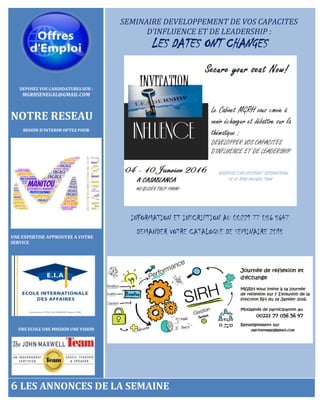 DEPOSEZ VOS CANDIDATURES SUR :
MGRHSENEGAL@GMAIL.COM
NOTRE RESEAU
BESOIN D’INTERIM OPTEZ POUR
UNE EXPERTISE APPROUVEE A VOTRE
SERVICE
UNE ECOLE UNE MISSION UNE VISION
SEMINAIRE DEVELOPPEMENT DE VOS CAPACITES
D’INFLUENCE ET DE LEADERSHIP :
LES DATES ONT CHANGES
INFORMATION ET INSCRIPTION AU 00221 77 056 5647
DEMANDER VOTRE CATALOGUE DE SEMINAIRE 2015
6 LES ANNONCES DE LA SEMAINE
 