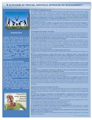 INTRODUCTION
L’actualité sociale parle de stress et de la
souffrance au travail. Mais 80% des Français
disent aller travailler avec plaisir (1). Que
penser de ce paradoxe ? Tandis que les salariés
attendent du travail qu’il soit avant tout une
source d’épanouissement personnel. Est-ce la
vocation des entreprises ?
L’entrée dans le XXIème siècle semble
marquée par une forte mutation du rapport au
travail et appelle à une réflexion sur la
nécessaire évolution des pratiques
managériales. Et l’allongement de la durée de
vie professionnelle pose une nouvelle
problématique : comment maintenir la
motivation et la performance des salariés de
manière durable ?
De la subordination à la collaboration
Alors que 65% des salariés se disaient « prêts à
faire des sacrifices dans leur vie personnelle
pour mieux réussir leur vie professionnelle »
en 1989, ils n’étaient plus que 30% en 2005
(2). Il y a fort à parier que cette proportion a
continué à décliner ces dernières années.
Parmi ces sondés, plus de la moitié étaient «
d’accord pour être loyaux envers leur
employeur à condition qu’il le soit en retour
avec eux ». C’est ainsi que la notion «
d’engagement conditionnel » est apparue dans
les années 1990.
Parce que l’argent n’apporte pas forcément le
bonheur, parce que la loyauté ne protège plus
du chômage, parce que consacrer trop de
temps au travail éloigne de sa famille, le travail
est relégué du rang de finalité (symbole de
réussite sociale) à celui de moyen (concourant
à son épanouissement personnel).
De la fidélité à l’engagement durable
Ces nouvelles attentes induisent inéluctablement de nouveaux comportements si bien qu’un nombre croissant
de salariés n’hésite plus à quitter leur entreprise quand leurs besoins ne sont pas satisfaits.
Cette tendance semble d’ailleurs se confirmer si l’on en croit l’augmentation des ruptures conventionnelles et de
l’adoption du statut d’auto entrepreneur. En réponse à cette nouvelle problématique, les entreprises
cherchent des solutions pour « conserver » leurs collaborateurs. S’il existe de bonnes raisons de rester
loyal envers son employeur, il y en a également de moins bonnes : peur de ne pas trouver un autre emploi,
confort des habitudes, résignation. De plus, les salariés les plus fidèles ne sont pas toujours ceux que l’on
aimerait garder à ses côtés.
Contrairement à la notion de fidélité, l’engagement dans un emploi sous-tend l’envie de s’impliquer. Il
suppose un acte volontaire centré sur l’action et la mise en œuvre d’un accord négocié et accepté.
Une dynamique positive (l’envie) et une haute énergie (le plaisir) sont les principaux ingrédients de
l’engagement durable. Est-ce possible, sachant que la démobilisation sur un poste survient à en moyenne au
bout de 4 ans ?
Le management par le plaisir : une utopie ?
Pierre, diplômé d’une grande école de gestion, est associé au sein d’une société de conseil en informatique. Sa
famille est très fière de lui. Mais il s’ennuie et commence à se démotiver. Actuellement, les modes de gestion des
ressources humaines sont principalement basées sur la notion de compétence, autrement dit, la connaissance.
Or il est important de différencier ce que l’on sait faire de ce que l’on aime faire : une personne peut
savoir réaliser une activité sans pour autant éprouver de plaisir.
Le circuit de la récompense, issu des travaux des neurosciences, nous permet de comprendre ce qui va
déclencher la réaction d’un être humain face à une situation : soit éviter la douleur, soit rechercher du plaisir.
Si, face à une activité à réaliser, le collaborateur est dans « l’évitement de la douleur », le travail peut être
correctement réalisé, mais ne sera en aucun cas un levier d’épanouissement, tout au plus de satisfaction.
Au contraire, si l’activité confiée active la « recherche du plaisir » il sera motivé et épanoui dans sa réalisation.
Les échecs sont alors considérés comme des opportunités d’apprentissage. C’est à travers ce processus que se
développent les talents et la performance.
Le plaisir, levier de diminution du stress et d’augmentation du bien-être
« J’ai besoin d’être sous pression pour être épanouie » avoue Danièle à Remis qui lui fait part de sa souffrance au
travail.
Un récent sondage réalisé en octobre 2010 éclaire sur la différence entre le stress induit par
l’environnement professionnel (conditions de travail, relation managériale) et celui déclenché par la
personne elle-même. Plus de la moitié des personnes « éprouvent de l’anxiété et du découragement face à un
problème ». Près de 66% d’entre elles précisent, « qu’à situations comparables, elles stressent davantage que la
plupart de leurs collègues ». Enfin, plus de 52% des personnes avouent « qu’elles se stressent souvent pour un
rien car elles se mettent toutes seules sous pression ».
Mobiliser ses collaborateurs sur des activités qui leur procurent du plaisir diminue le stress qu’ils
s’infligent car, dans la « boucle de la recherche du plaisir », le stress vécu est du stress positif.
Emmanuelle prépare l’entretien annuel d’évaluation de Gérard. Elle redoute ce moment qui est toujours source
de tension. Ses résultats ne sont pas encore satisfaisants, malgré la formation qu’il a suivie. Elle ne sait plus quoi
lui proposer.
Si la gestion par la compétence est utile pour identifier le niveau de connaissances, elle ne répond pas
aux enjeux de l’épanouissement et de l’engagement durable.
Par ailleurs, la gestion par les compétences présuppose que chaque personne peut devenir compétente en tout
et qu’il faut en priorité investir sur celles qui sont mal maîtrisées. N’est-ce pas ce que les managers font
lorsqu’ils évaluent chaque année les résultats de leurs collaborateurs ?
Le management par le plaisir, quant à lui, se centre sur l’exploration et la mobilisation des points forts
d’une personne, puisque qu’il est rare d‘être compétent dans tous les domaines. Appliqué à l’exercice
d’évaluation annuelle, le manager et son collaborateur prendront le temps d’explorer les moments forts vécus
durant l’année en mettant l’accent sur les activités qui ont été réalisées avec plaisir et succès. Si chercher des
solutions pour réduire les difficultés est important, se concentrer sur la valorisation des points forts l’est encore
davantage.
Comment trouver les sources de plaisir au travail ?
Demandez à vos collaborateurs ce qui les enthousiasment dans leur travail, ce qu’ils aiment faire. La réponse est
souvent difficile et la question est très inhabituelle .Cette identification peut se faire, soit dans le cadre d’une
dynamique collective (séminaire, journée de cohésion d’équipe), soit par le biais d’un accompagnement
individuel.
Ici, il n’est pas question de compétences (la débrouillardise ne s’apprend pas en formation) mais de
capacités issues du plaisir. Vous pouvez aussi demander à vos collaborateurs de lister leurs activités et
d’affecter pour chacune une note de 1 à 10 sur la base de 2 critères : « je sais faire » et « j’aime faire ».
Comment exploiter les sources de plaisir au travail ?
L’identification des activités qui procurent du plaisir au travail est particulièrement pertinente dans le cadre :
- Du management de ses équipes au quotidien, de l’organisation d’un service,
- Du recrutement, de la mobilité, du maintien dans l’emploi des seniors,
- D’une redynamisation d’un collaborateur démotivé ou en échec professionnel.
Le management par le plaisir au travail est une co-responsabilité. Seule la personne est en capacité
d’exprimer ce qu’elle ressent et ce quelle aime faire. Lui poser la question est une preuve d’attention, rechercher
des opportunités de valorisation, un acte de collaboration.
Imaginez ce que cela changerait si vos managers avaient connaissance des activités qui procurent du
plaisir à chacun de leurs collaborateurs.
Concilier performance économique et épanouissement personnel est désormais possible avec cette nouvelle
approche du management.
http://www.journaldunet.com/
4 LE PLAISIR AU TRAVAIL, NOUVELLE APPROCHE DU MANAGEMENT ?
 