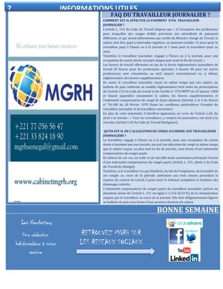 FAQ DU TRAVAILLEUR JOURNALIER ?
ELECTIONDELEGUE DU PERSONNEL
COMMENT EST-IL EFFECTUE LE PAIEMENT D’UN TRAVAILLEUR
JOURNALIER ?
L’article L. 115 du Code du Travail dispose que « A l’exception des professions
pour lesquelles des usages établis prévoient une périodicité de paiement
différente, et qui seront déterminées par arrêté du Ministre chargé du Travail, le
salaire doit être payé à intervalles réguliers, ne pouvant excéder 15 jours pour le
travailleur payé à l’heure ou à la journée et 1 mois pour le travailleur payé au
mois.
Toutefois, le travailleur journalier, engagé à l’heure ou à la journée, pour une
occupation de courte durée, est payé chaque jour avant la fin du travail. »
Les heures de travail effectuées en sus de la durée réglementaire journalière de
travail (8 heures pour les professions agricoles, 6 heures 40 pour les autres
professions) sont rémunérées au tarif majoré conventionnel ou, à défaut,
réglementaire, des heures supplémentaires.
En outre, le travailleur journalier reçoit en même temps que son salaire, un
bulletin de paie conforme au modèle réglementaire livré selon les prescriptions
de l’article 115 du Code du travail et de l’arrêté n° 973/MFPT du 23 janvier 1968
et faisant apparaître notamment le salaire, les heures supplémentaires et
l’indemnité compensatrice de congé de façon distincte (Articles 2 et 4 du Décret
n° 70-180 du 20 février 1970 fixant les conditions particulières d’emploi du
travailleur journalier et du travailleur saisonnier).
En plus de cette indemnité, il bénéficie également, en vertu de l’article L.69, du
droit à la retraite : « Tous les travailleurs, y compris les journaliers, ont droit à la
retraite» (Article L.69 du Code du Travail Sénégalais).
QU’EN EST-IL DE L’ALLOCATION DE CONGE ACCORDEE AUX TRAVAILLEURS
JOURNALIERS ?
Le travailleur engagé à l'heure ou à la journée, pour une occupation de courte
durée n'excédant pas une journée, perçoit son allocation de congé en même temps
que le salaire acquis, au plus tard en fin de journée, sous forme d'une indemnité
compensatrice de congés payés.
En dehors de ces cas, est nulle et de nul effet toute convention prévoyant l'octroi
d'une indemnité compensatrice de congés payés (Article L. 151, alinéa 2 du Code
du Travail du Sénégal).
Toutefois, si le travailleur n'a pas bénéficié, du fait de l'employeur, de la totalité de
ses congés au cours de la période antérieure aux trois années précédant la
rupture du contrat de travail, il peut saisir le tribunal compétent et réclamer des
dommages intérêts.
L'indemnité compensatrice de congés payés du travailleur journalier, prévue au
deuxième alinéa de l'article L. 151 est égale à 1/12e (8,33 %) de la rémunération
acquise par le travailleur au cours de la journée. Elle doit obligatoirement figurer
au bulletin de paie sous forme d'une mention distincte du salaire.
BONNE SEMAINE
7 INFORMATIONS UTILES
RETROUVEZ MGRH SUR
LES RESEAUX SOCIAUX
s
 