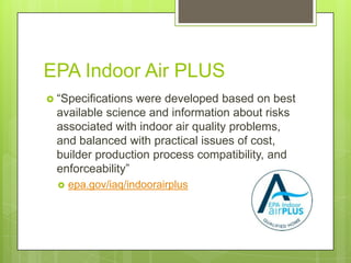 EPA Indoor Air PLUS 13“Specifications were developed based on best available science and information about risks associated with indoor air quality problems, and balanced with practical issues of cost, builder production process compatibility, and enforceability”epa.gov/iaq/indoorairplus