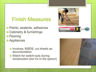Finish Measures14Paints, sealants, adhesivesCabinetry & furnishingsFlooringAppliancesInvoices, MSDS, cut sheets as documentationWatch for switch-outs during construction (but it’s in the specs!)
