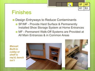 15SFMFSFMFFinishesE2K1Design Entryways to Reduce ContaminantsSF/MF - Provide Hard Surface & Permanently Installed Shoe Storage System at Home EntrancesMF - Permanent Walk-Off Systems are Provided at All Main Entrances & in Common Areas Manual: Built-in cubby or shelf is req’d, bench isn’t
