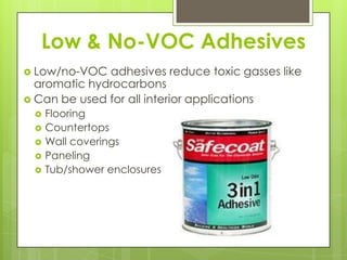 Low & No-VOC AdhesivesLow/no-VOC adhesives reduce toxic gasses like aromatic hydrocarbonsCan be used for all interior applicationsFlooringCountertopsWall coveringsPanelingTub/shower enclosures