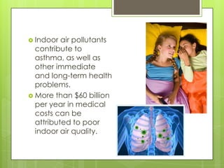 Indoor air pollutants contribute to asthma, as well as other immediate and long-term health problems.More than $60 billion per year in medical costs can be attributed to poor indoor air quality.