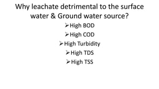 Why leachate detrimental to the surface
water & Ground water source?
High BOD
High COD
High Turbidity
High TDS
High TSS
 