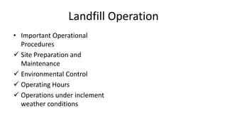 Landfill Operation
• Important Operational
Procedures
 Site Preparation and
Maintenance
 Environmental Control
 Operating Hours
 Operations under inclement
weather conditions
 