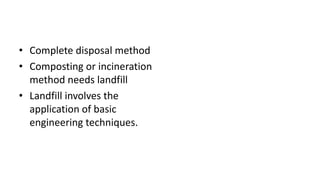 • Complete disposal method
• Composting or incineration
method needs landfill
• Landfill involves the
application of basic
engineering techniques.
 