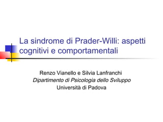 La sindrome di Prader-Willi: aspetti
cognitivi e comportamentali
Renzo Vianello e Silvia Lanfranchi
Dipartimento di Psicologia dello Sviluppo
Università di Padova
 