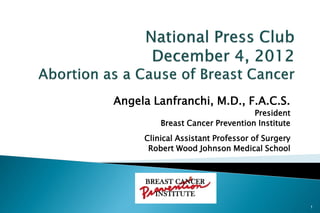 Angela Lanfranchi, M.D., F.A.C.S.
                                 President
         Breast Cancer Prevention Institute
     Clinical Assistant Professor of Surgery
      Robert Wood Johnson Medical School




                                               1
 