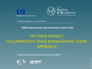 EU CBRN Risk Mitigation Centres of Excellence
Jointly implemented by European Commission and UNICRI
TEMPLATEVERSIONMAY2013
Funded by the European Union
FP7 EDEN PROJECT
COLLABORATIVE CRISIS MANAGEMENT (CCM)
APPROACH
TIEMS International Italy Conference, Rome 2015
 