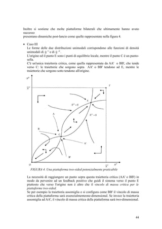 Inoltre si sostiene che molte piattaforme bilaterali che ultimamente hanno avuto
successo
presentano dinamiche post-lancio come quelle rappresentate nella figura 4.
• Caso III
Le forme delle due distribuzioni unimodali corrispondono alle funzioni di densità
unimodali di U
Ω e di D
Ω .
L'origine ed il punto E sono i punti di equilibrio locale, mentre il punto C è un punto-
sella.
C'è un'unica traiettoria critica, come quella rappresentata da AA' o BB', che tende
verso C: le traiettorie che sorgono sopra AA' o BB' tendono ad E, mentre le
traiettorie che sorgono sotto tendono all'origine.
FIGURA 4. Una piattaforma two-sided potenzialmente praticabile
La necessità di raggiungere un punto sopra questa traiettoria critica (AA' o BB') in
modo da pervenire ad un feedback positivo che guidi il sistema verso il punto E
piuttosto che verso l'origine non è altro che il vincolo di massa critica per le
piattaforme two-sided.
Se per esempio la traiettoria assomiglia o si configura come BB' il vincolo di massa
critica della piattaforma sarà essenzialmenteone-dimensional. Se invece la traiettoria
assomiglia ad AA', il vincolo di massa critica della piattaforma sarà two-dimensional.
44
 