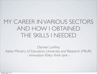 MY CAREER INVARIOUS SECTORS
AND HOW I OBTAINED
THE SKILLS I NEEDED
Damien Lanfrey
Italian Ministry of Education, University and Research (MIUR)
- Innovation Policy think tank -
Tuesday, May 14, 13
 