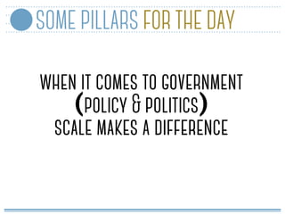 SOME PILLARS FOR THE DAY
when it comes to government
(policy & politics)
scale makes a difference
 