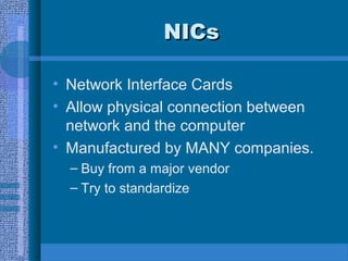 NICsNICs
• Network Interface Cards
• Allow physical connection between
network and the computer
• Manufactured by MANY companies.
– Buy from a major vendor
– Try to standardize
 