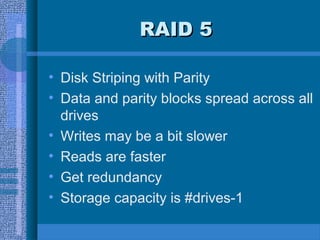 RAID 5RAID 5
• Disk Striping with Parity
• Data and parity blocks spread across all
drives
• Writes may be a bit slower
• Reads are faster
• Get redundancy
• Storage capacity is #drives-1
 
