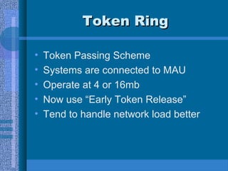 Token RingToken Ring
• Token Passing Scheme
• Systems are connected to MAU
• Operate at 4 or 16mb
• Now use “Early Token Release”
• Tend to handle network load better
 