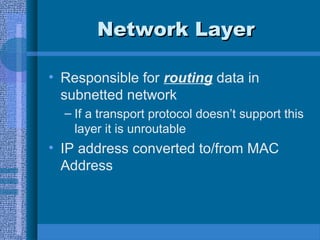 Network LayerNetwork Layer
• Responsible for routing data in
subnetted network
– If a transport protocol doesn’t support this
layer it is unroutable
• IP address converted to/from MAC
Address
 