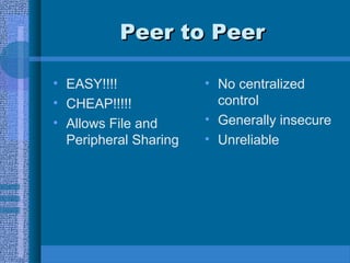 Peer to PeerPeer to Peer
• EASY!!!!
• CHEAP!!!!!
• Allows File and
Peripheral Sharing
• No centralized
control
• Generally insecure
• Unreliable
 