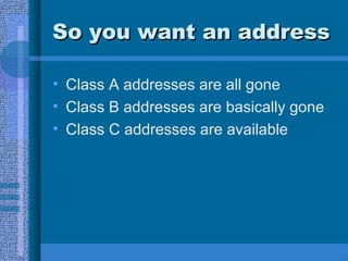 So you want an addressSo you want an address
• Class A addresses are all gone
• Class B addresses are basically gone
• Class C addresses are available
 