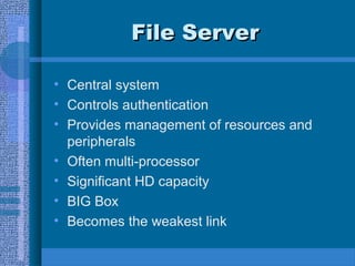 File ServerFile Server
• Central system
• Controls authentication
• Provides management of resources and
peripherals
• Often multi-processor
• Significant HD capacity
• BIG Box
• Becomes the weakest link
 