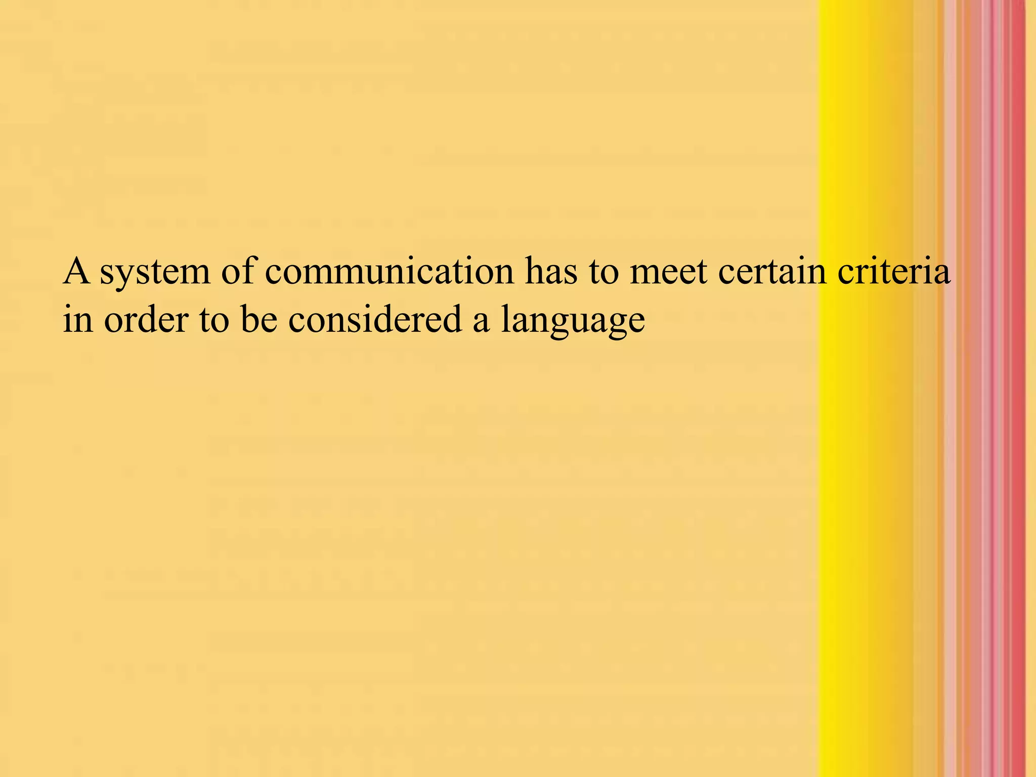 A system of communication has to meet certain criteria
in order to be considered a language
 