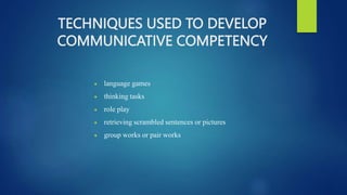 TECHNIQUES USED TO DEVELOP
COMMUNICATIVE COMPETENCY
 language games
 thinking tasks
 role play
 retrieving scrambled sentences or pictures
 group works or pair works
 