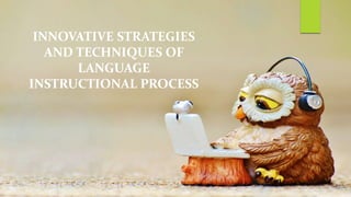 INNOVATIVE STRATEGIES
AND TECHNIQUES OF
LANGUAGE
INSTRUCTIONAL PROCESS
 