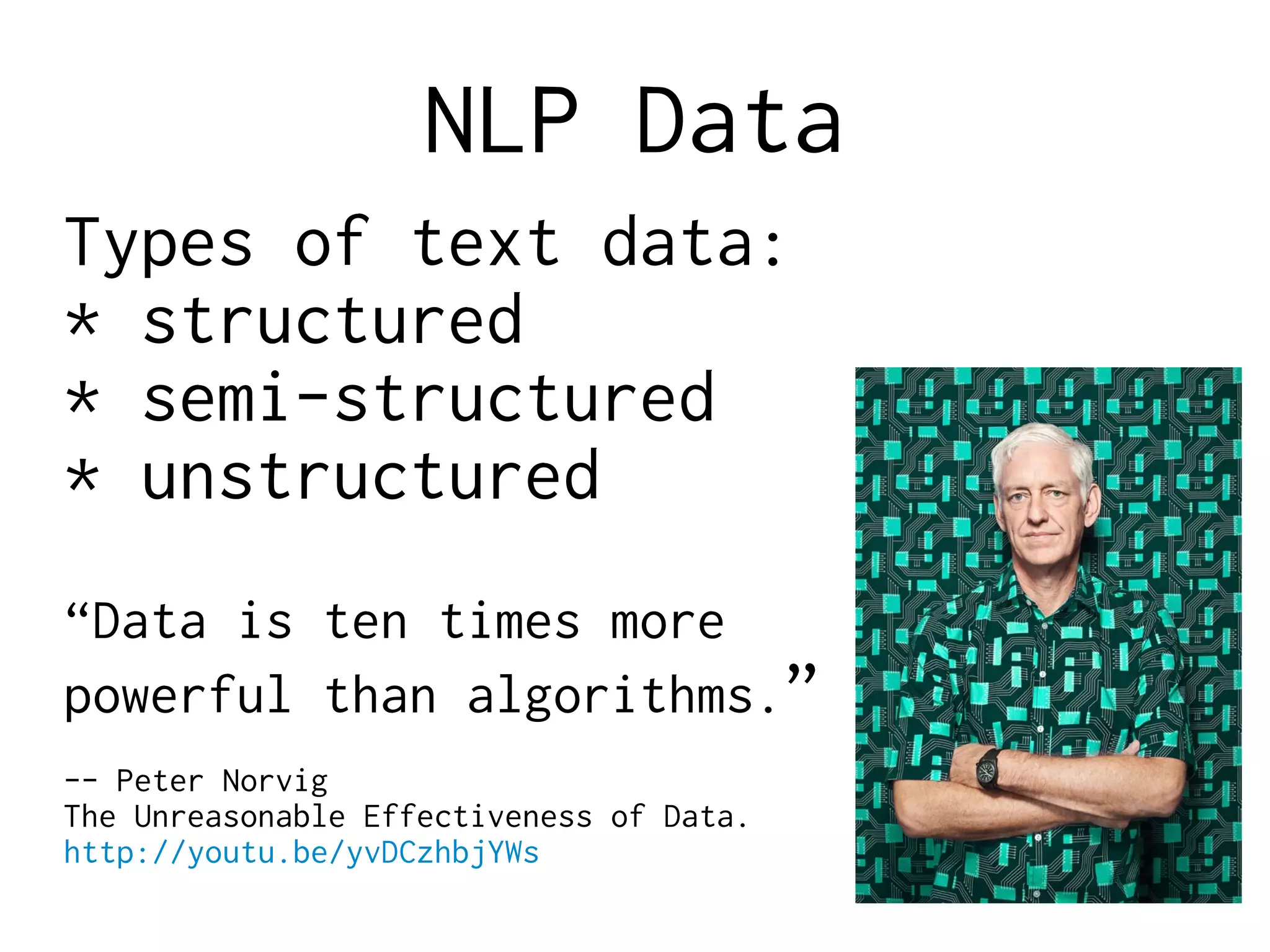 NLP Data
Types of text data:
* structured
* semi-structured
* unstructured
“Data is ten times more
powerful than algorithms.”
-- Peter Norvig
The Unreasonable Effectiveness of Data.
http://youtu.be/yvDCzhbjYWs
 