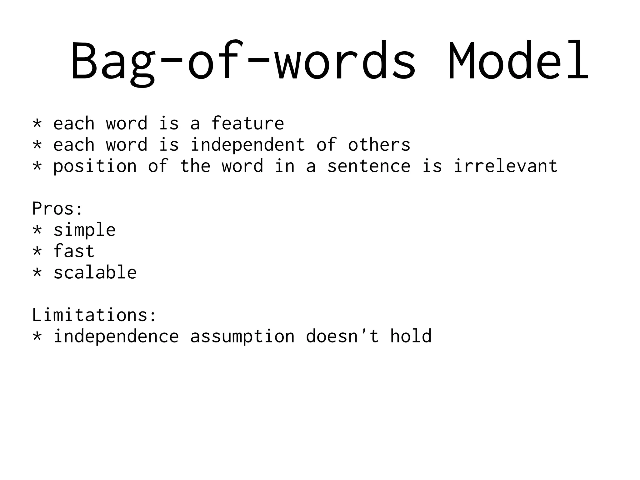 Bag-of-words Model
* each word is a feature
* each word is independent of others
* position of the word in a sentence is irrelevant
Pros:
* simple
* fast
* scalable
Limitations:
* independence assumption doesn't hold
 