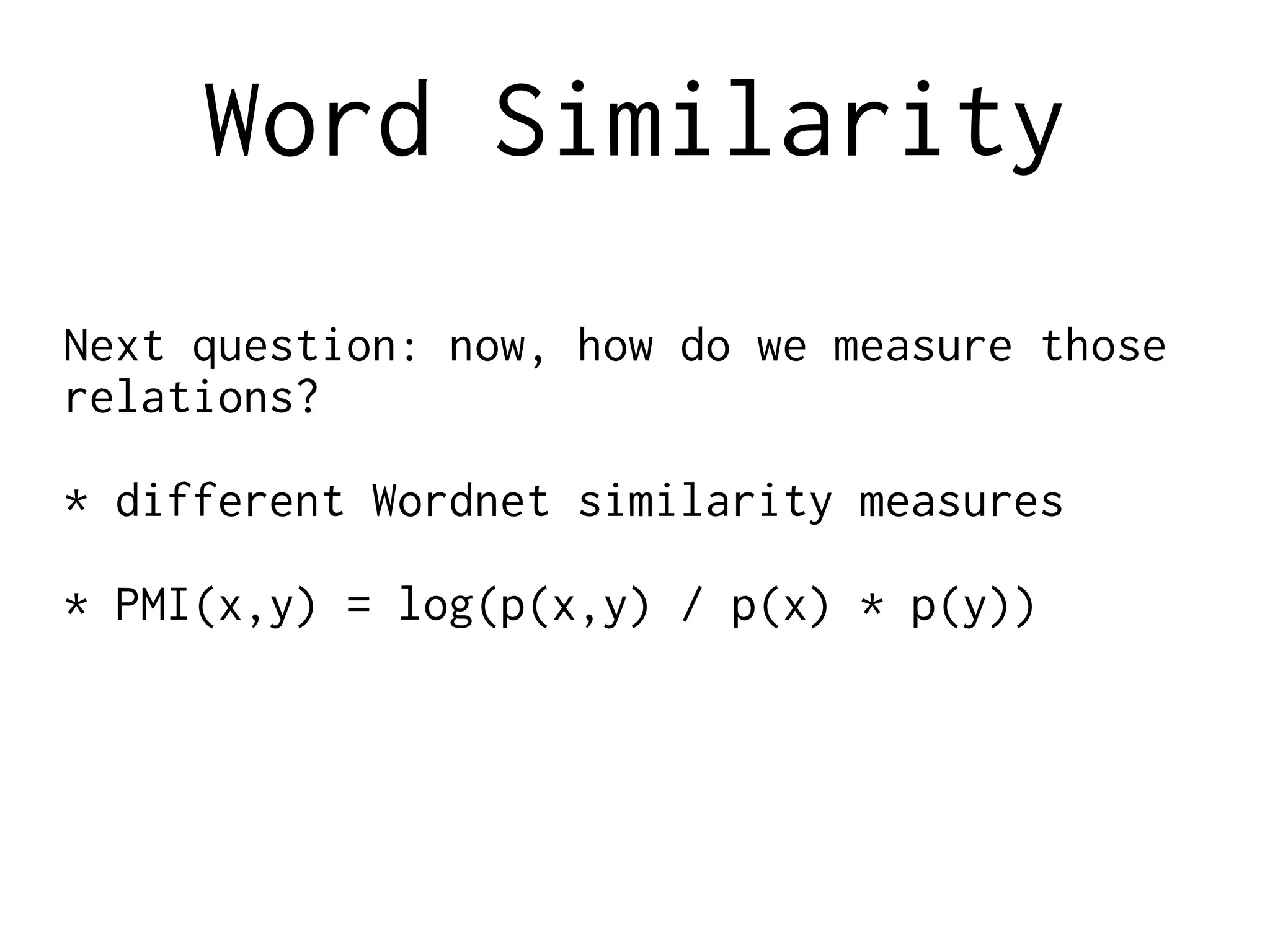 Word Similarity
Next question: now, how do we measure those
relations?
* different Wordnet similarity measures
* PMI(x,y) = log(p(x,y) / p(x) * p(y))
 