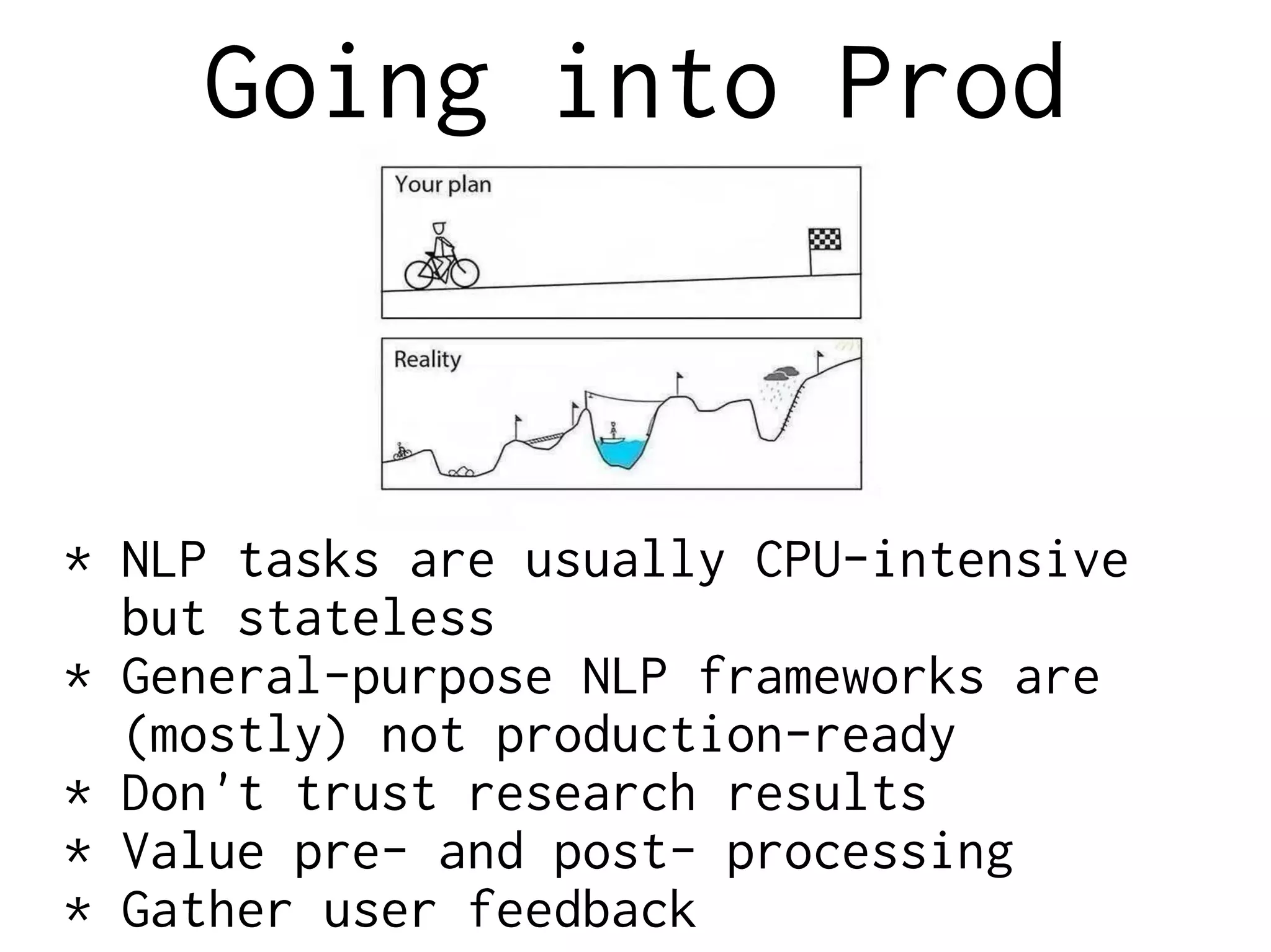 Going into Prod
* NLP tasks are usually CPU-intensive
but stateless
* General-purpose NLP frameworks are
(mostly) not production-ready
* Don't trust research results
* Value pre- and post- processing
* Gather user feedback
 