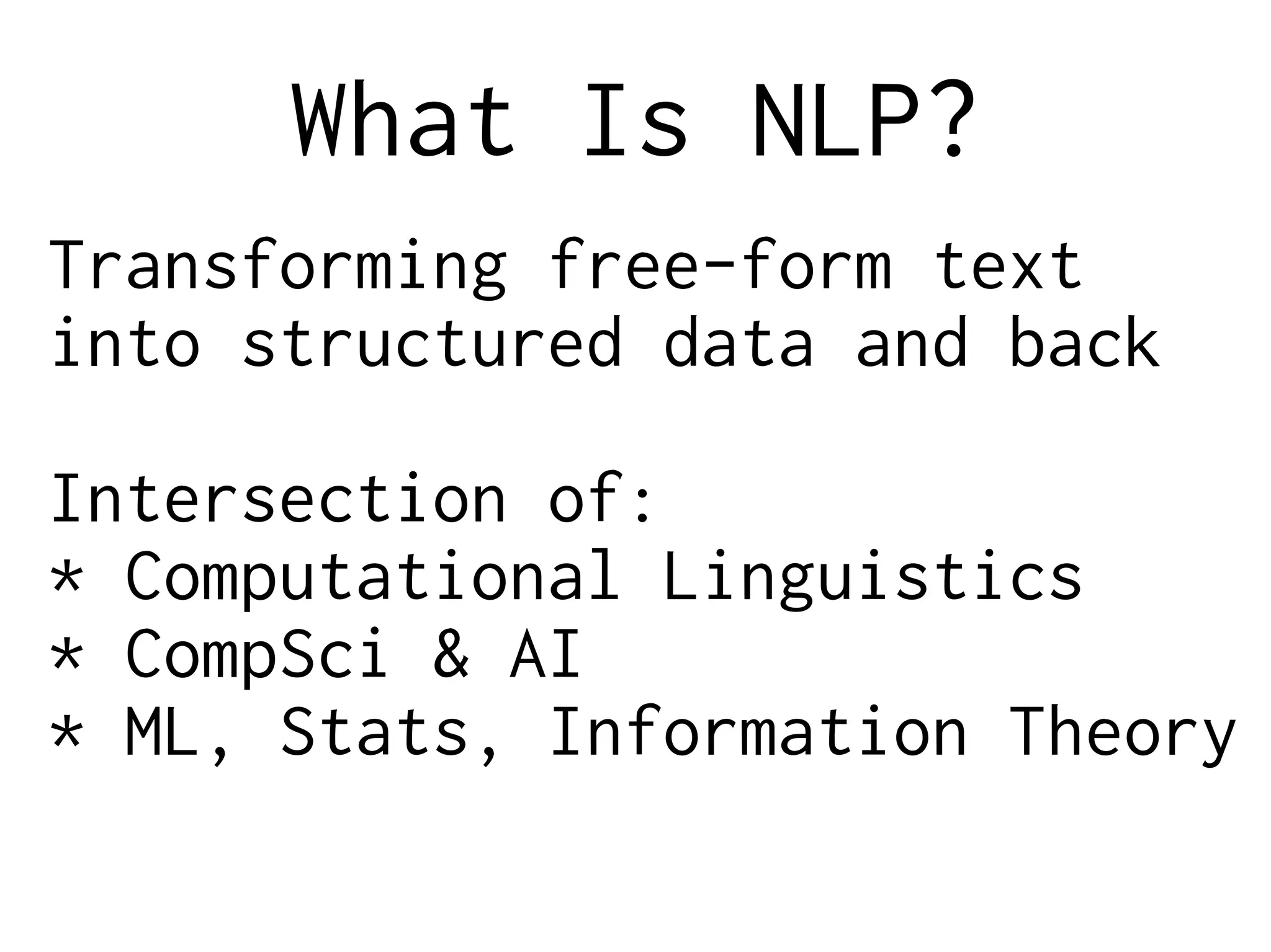 What Is NLP?
Transforming free-form text
into structured data and back
Intersection of:
* Computational Linguistics
* CompSci & AI
* ML, Stats, Information Theory
 