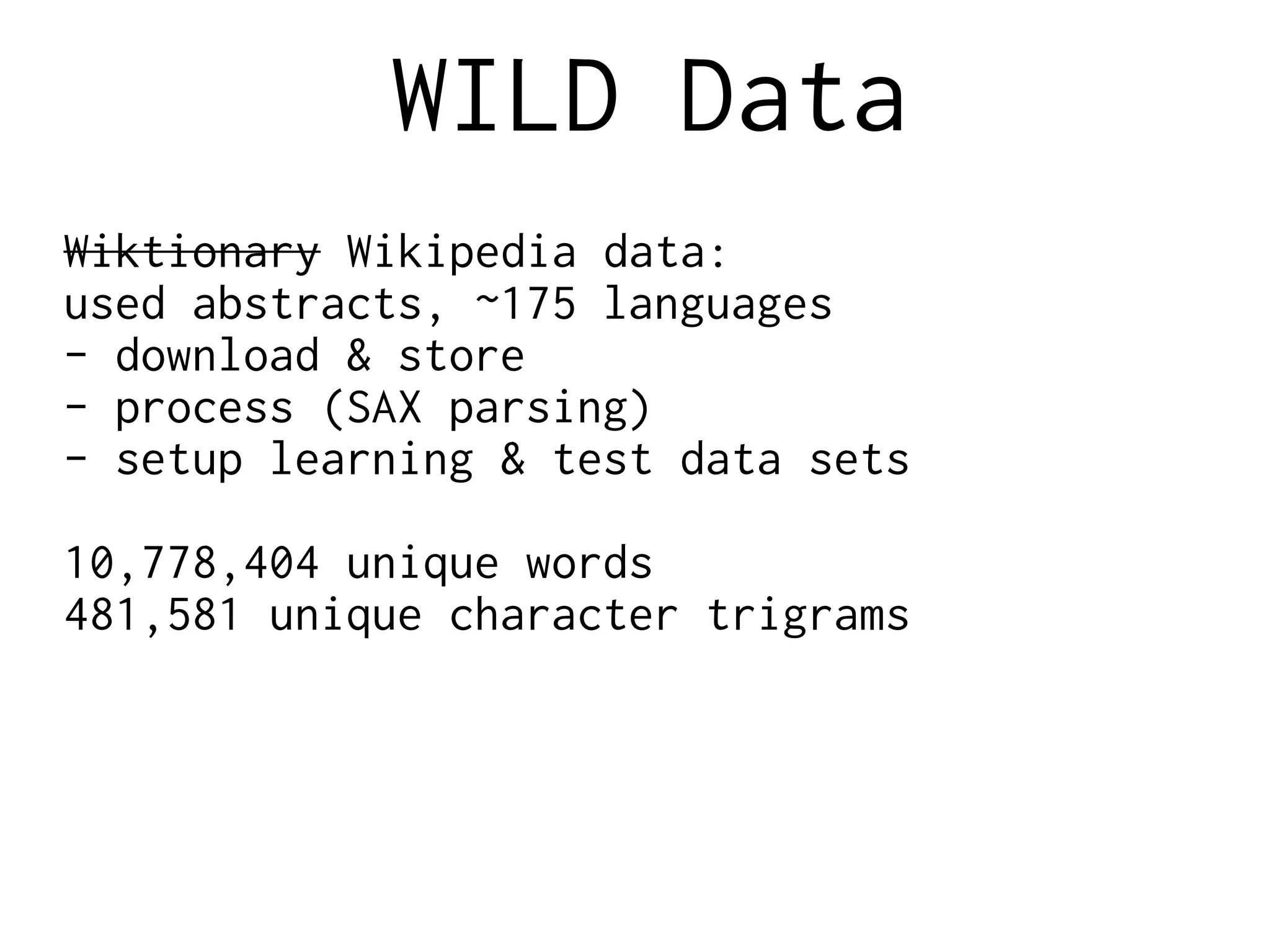 WILD Data
Wiktionary Wikipedia data:
used abstracts, ~175 languages
- download & store
- process (SAX parsing)
- setup learning & test data sets
10,778,404 unique words
481,581 unique character trigrams
 