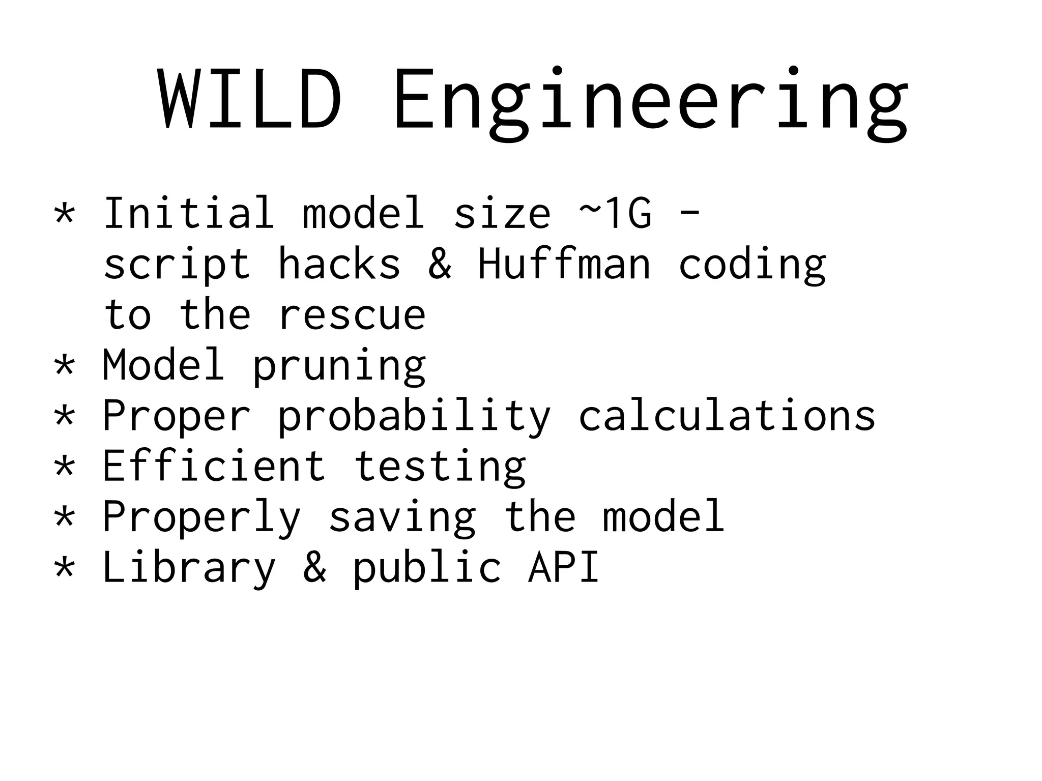 WILD Engineering
* Initial model size ~1G -
script hacks & Huffman coding
to the rescue
* Model pruning
* Proper probability calculations
* Efficient testing
* Properly saving the model
* Library & public API
 