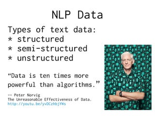 NLP Data
Types of text data:
* structured
* semi-structured
* unstructured
“Data is ten times more
powerful than algorithms.”
-- Peter Norvig
The Unreasonable Effectiveness of Data.
http://youtu.be/yvDCzhbjYWs
 