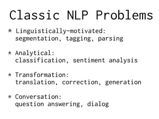 Classic NLP Problems
* Linguistically-motivated:
segmentation, tagging, parsing
* Analytical:
classification, sentiment analysis
* Transformation:
translation, correction, generation
* Conversation:
question answering, dialog
 