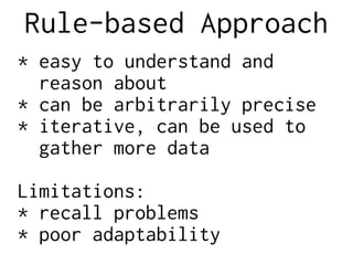 Rule-based Approach
* easy to understand and
reason about
* can be arbitrarily precise
* iterative, can be used to
gather more data
Limitations:
* recall problems
* poor adaptability
 