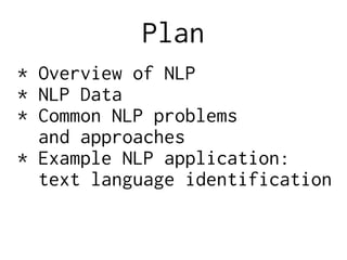 Plan
* Overview of NLP
* NLP Data
* Common NLP problems
and approaches
* Example NLP application:
text language identification
 