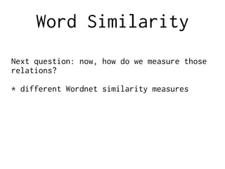 Word Similarity
Next question: now, how do we measure those
relations?
* different Wordnet similarity measures
 