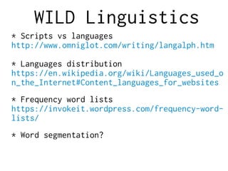 WILD Linguistics
* Scripts vs languages
http://www.omniglot.com/writing/langalph.htm
* Languages distribution
https://en.wikipedia.org/wiki/Languages_used_o
n_the_Internet#Content_languages_for_websites
* Frequency word lists
https://invokeit.wordpress.com/frequency-word-
lists/
* Word segmentation?
 