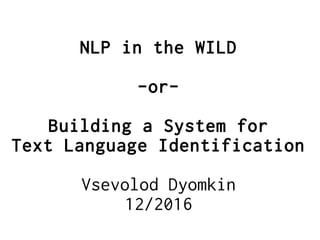 NLP in the WILD
-or-
Building a System for
Text Language Identification
Vsevolod Dyomkin
12/2016
 
