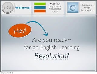 HEY!

Welcome!

•Get Your
Lang~Loops
Membership
Today!

ey!
H
Are you ready~
for an English Learning

Revolution?
Friday, November 8, 13

•Language~
Loops
Introduction

 