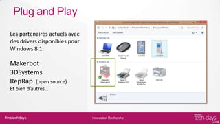 Plug and Play
Les partenaires actuels avec
des drivers disponibles pour
Windows 8.1:

Makerbot
3DSystems
RepRap (open source)
Et bien d’autres…

#mstechdays

Innovation Recherche

 
