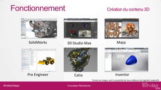 Fonctionnement

Création du contenu 3D

SolidWorks

3D Studio Max

Maya

Pro Engineer

Catia

Inventor
Toutes les images sont la propriété de leurs éditeurs de logiciels respectifs

#mstechdays

Innovation Recherche

 