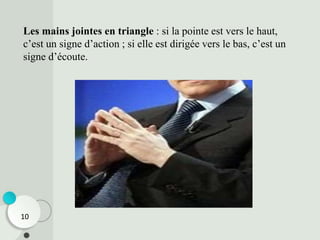 Les mains jointes en triangle : si la pointe est vers le haut,
c’est un signe d’action ; si elle est dirigée vers le bas, c’est un
signe d’écoute.
10
 