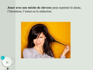 Jouer avec une mèche de cheveux peut exprimer le doute,
l’hésitation, l’ennui ou la séduction.
11
 