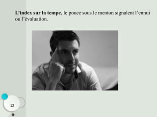 L’index sur la tempe, le pouce sous le menton signalent l’ennui
ou l’évaluation.
12
 