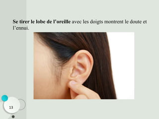 Se tirer le lobe de l’oreille avec les doigts montrent le doute et
l’ennui.
13
 