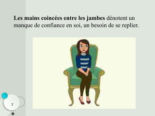 Les mains coincées entre les jambes dénotent un
manque de confiance en soi, un besoin de se replier.
7
 